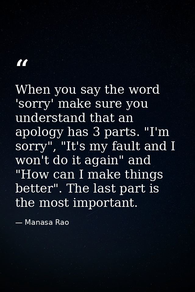 When you say the word 'sorry' make sure you understand that an apology has 3 parts. "I'm sorry", "It's my fault and I wo — Manasa Rao