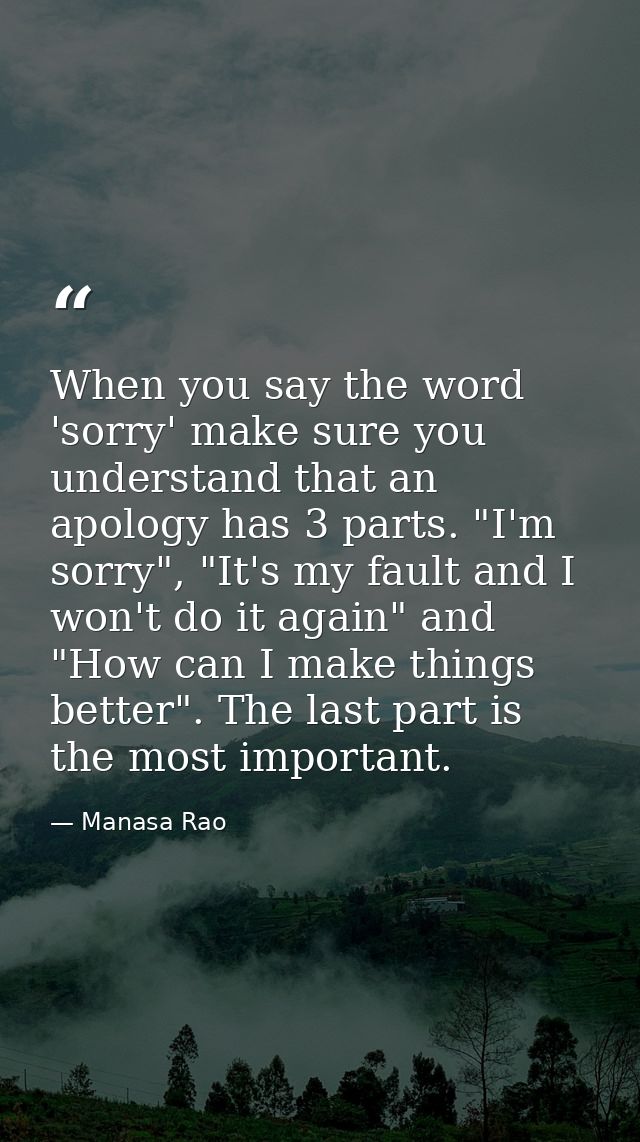 When you say the word 'sorry' make sure you understand that an apology has 3 parts. "I'm sorry", "It's my fault and I wo — Manasa Rao