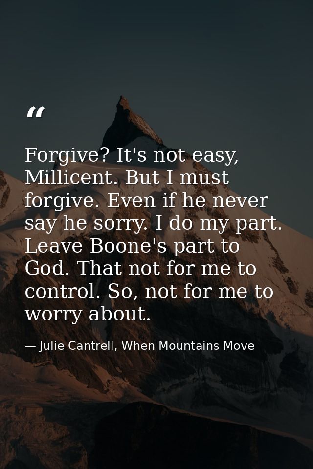 Forgive? It's not easy, Millicent. But I must forgive. Even if he never say he sorry. I do my part. Leave Boone's part t — Julie Cantrell, When Mountains Move