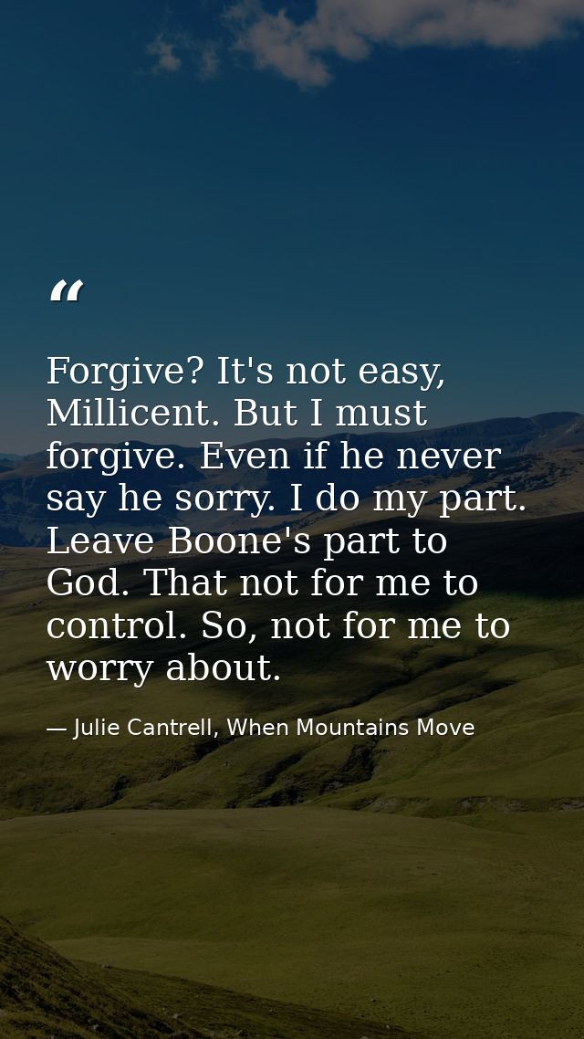 Forgive? It's not easy, Millicent. But I must forgive. Even if he never say he sorry. I do my part. Leave Boone's part t — Julie Cantrell, When Mountains Move