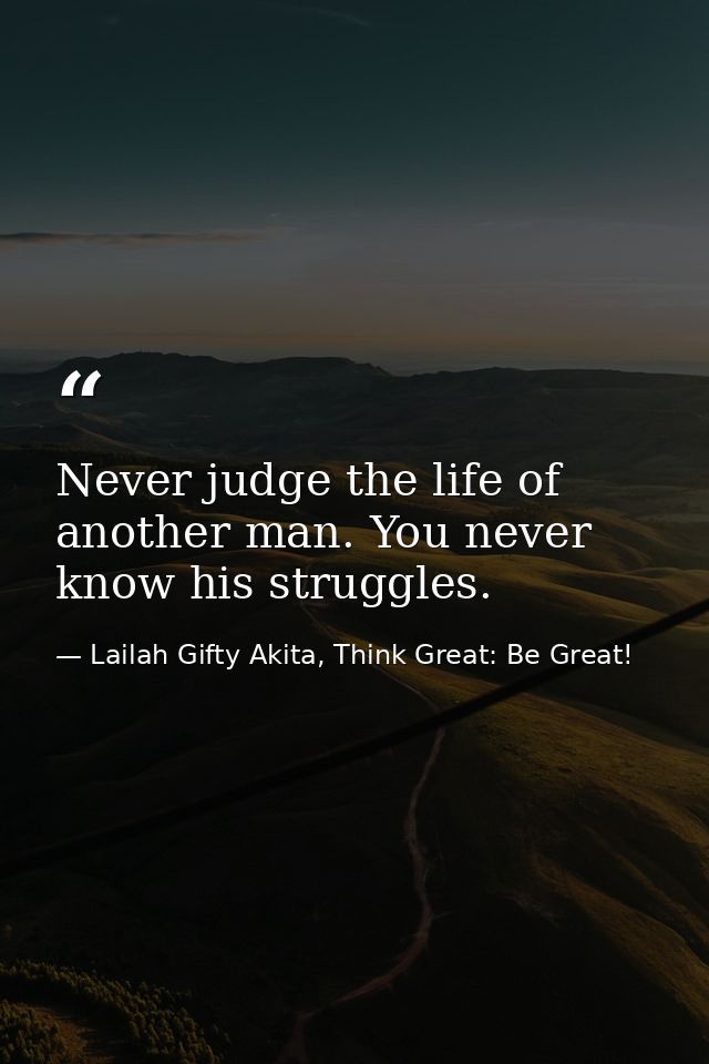 Never judge the life of another man. You never know his struggles. — Lailah Gifty Akita, Think Great: Be Great!