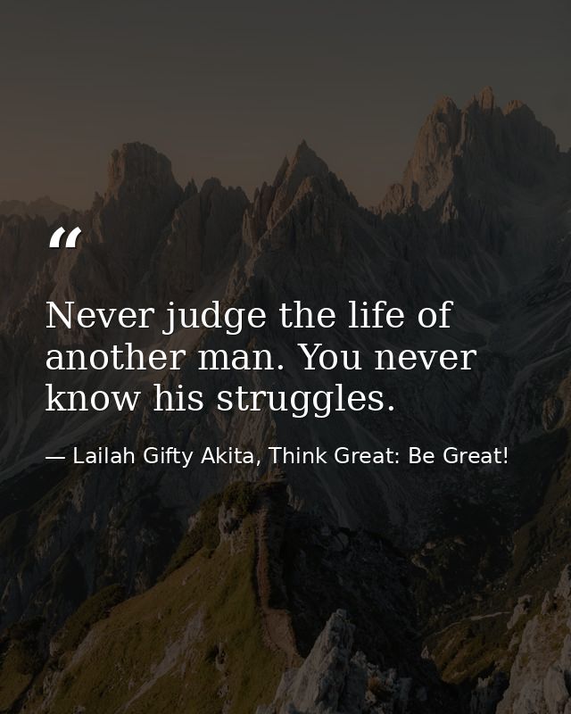 Never judge the life of another man. You never know his struggles. — Lailah Gifty Akita, Think Great: Be Great!