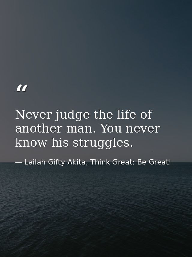 Never judge the life of another man. You never know his struggles. — Lailah Gifty Akita, Think Great: Be Great!