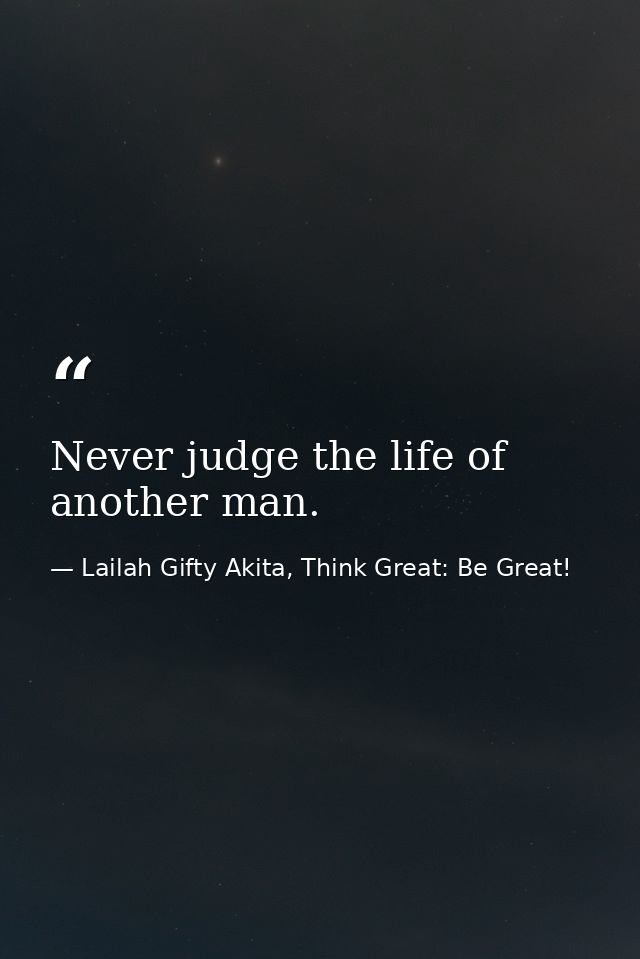 Never judge the life of another man. — Lailah Gifty Akita, Think Great: Be Great!