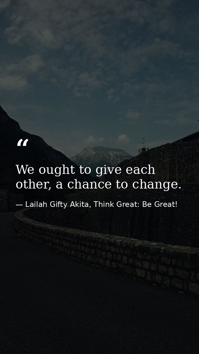 We ought to give each other, a chance to change. — Lailah Gifty Akita, Think Great: Be Great!