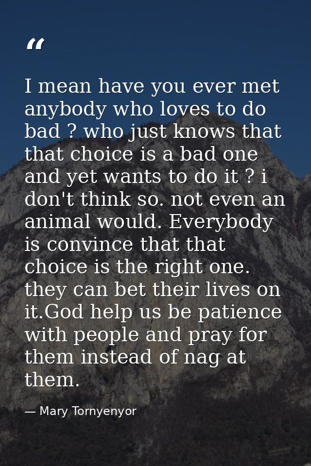 I mean have you ever met anybody who loves to do bad ? who just knows that that choice is a bad one and yet wants to do  — Mary Tornyenyor