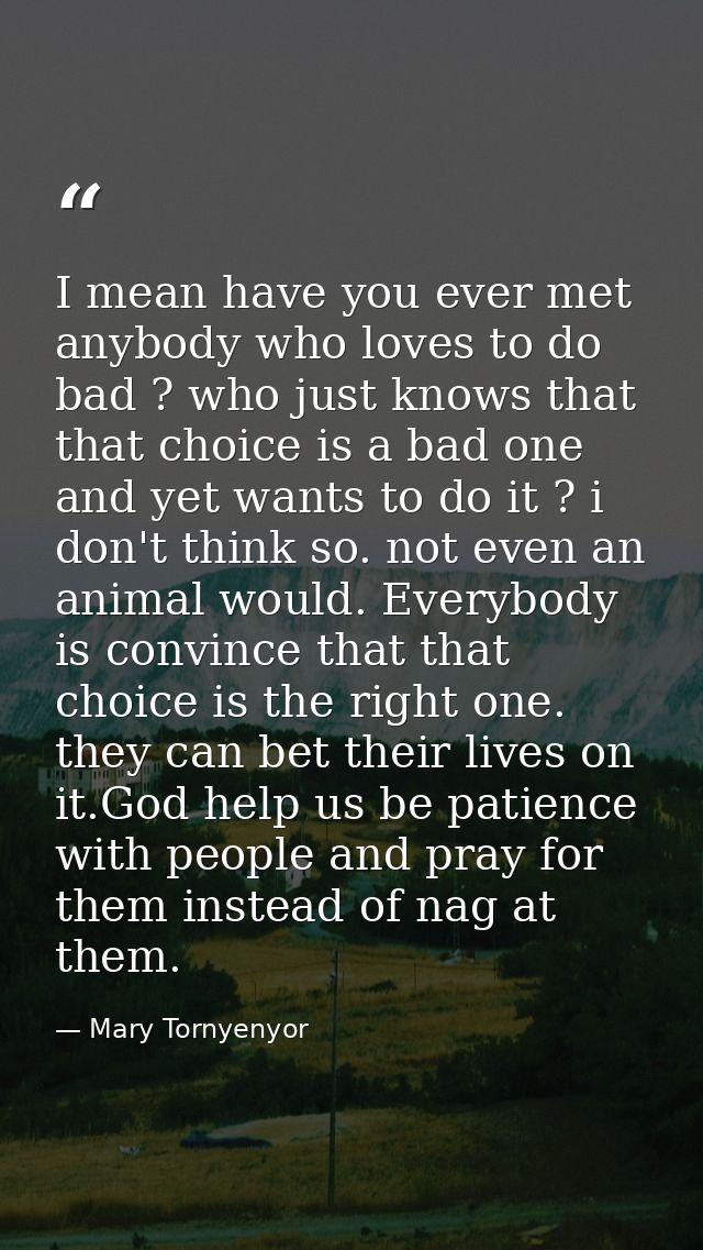 I mean have you ever met anybody who loves to do bad ? who just knows that that choice is a bad one and yet wants to do  — Mary Tornyenyor
