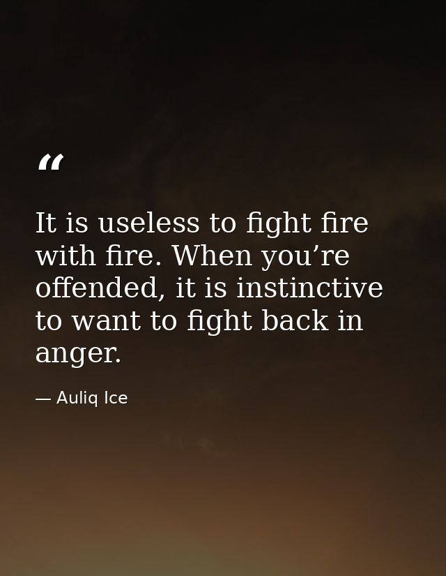 It is useless to fight fire with fire. When you’re offended, it is instinctive to want to fight back in anger. — Auliq Ice