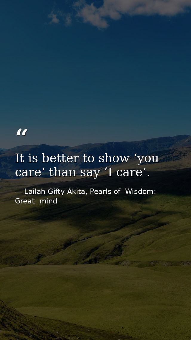 It is better to show ‘you care’ than say ‘I care’. — Lailah Gifty Akita, Pearls of  Wisdom: Great  mind