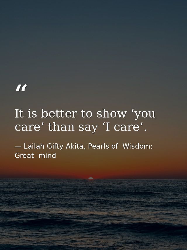 It is better to show ‘you care’ than say ‘I care’. — Lailah Gifty Akita, Pearls of  Wisdom: Great  mind