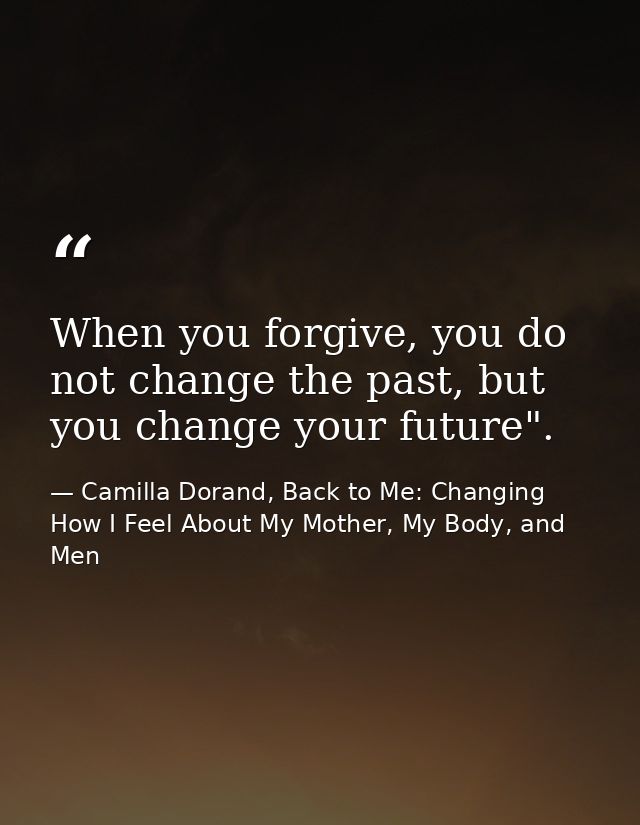 When you forgive, you do not change the past, but you change your future". — Camilla Dorand, Back to Me: Changing How I Feel About My Mother, My Body, and Men