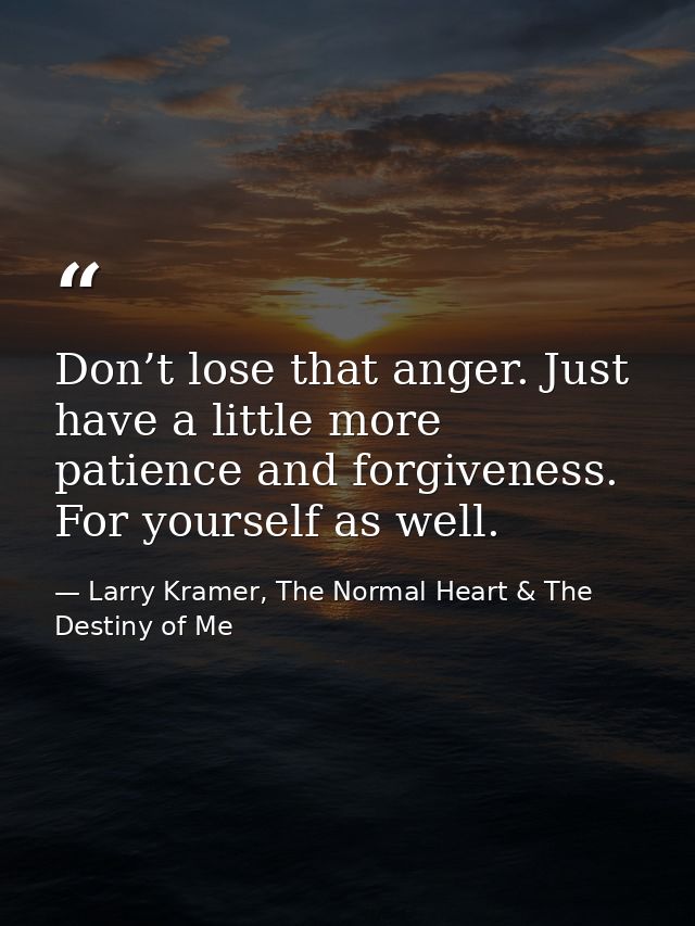 Don’t lose that anger. Just have a little more patience and forgiveness. For yourself as well. — Larry Kramer, The Normal Heart & The Destiny of Me