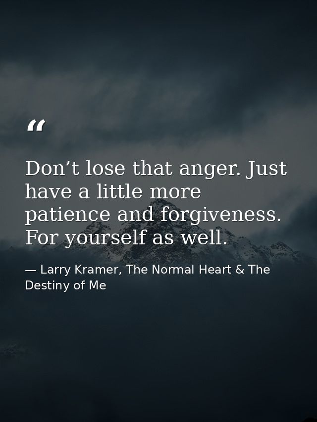 Don’t lose that anger. Just have a little more patience and forgiveness. For yourself as well. — Larry Kramer, The Normal Heart & The Destiny of Me