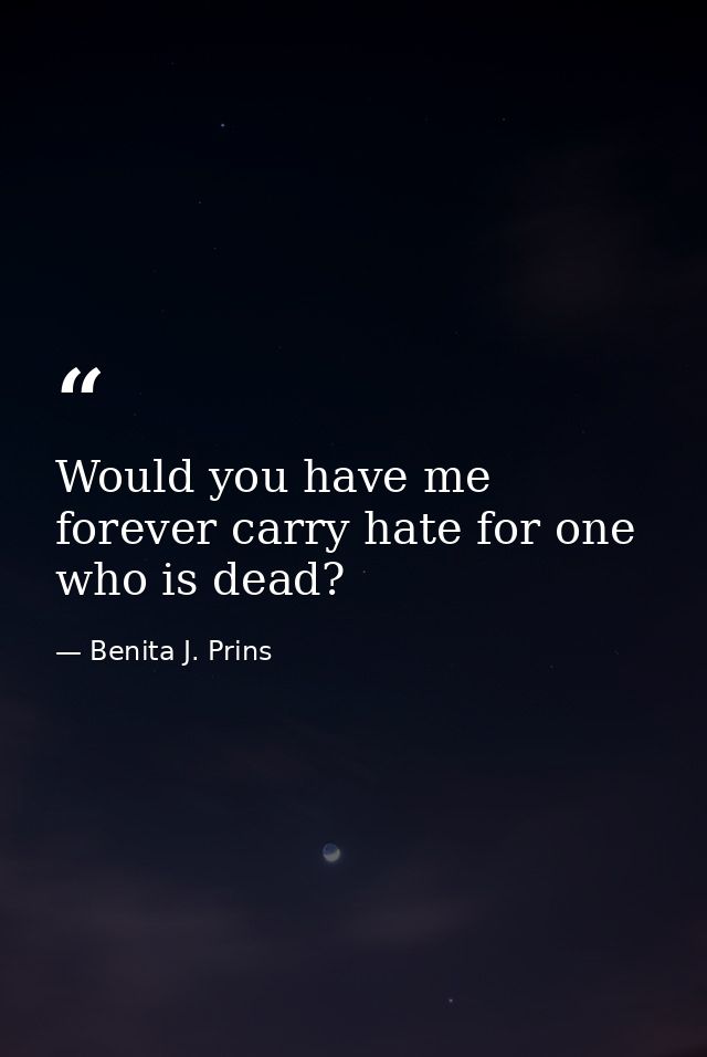 Would you have me forever carry hate for one who is dead? — Benita J. Prins