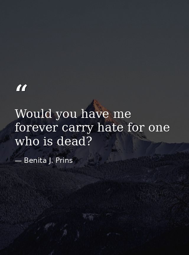 Would you have me forever carry hate for one who is dead? — Benita J. Prins
