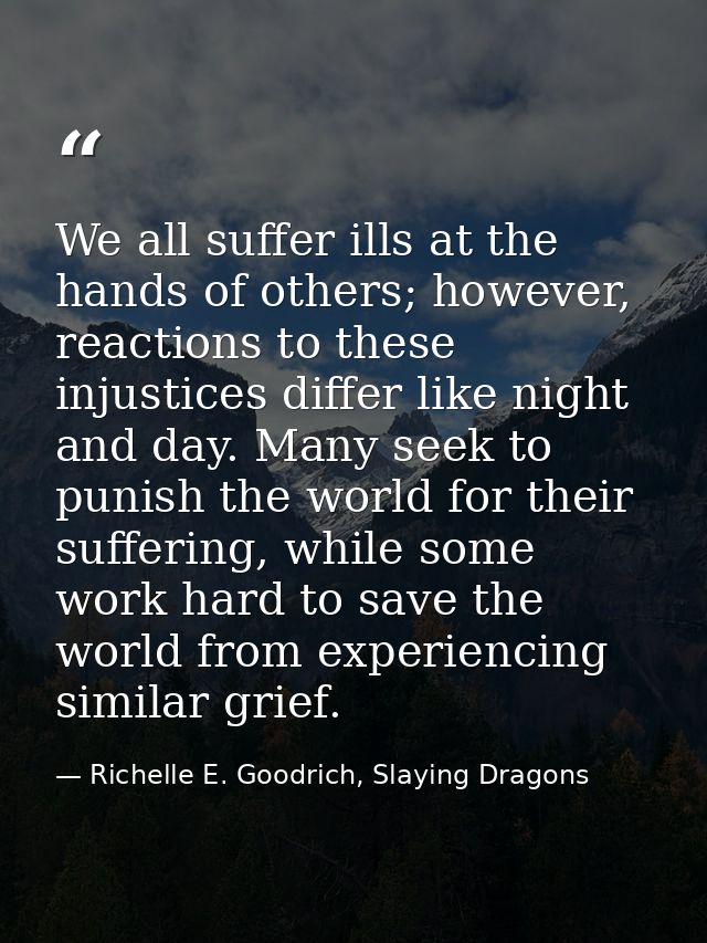 We all suffer ills at the hands of others; however, reactions to these injustices differ like night and day. Many seek t — Richelle E. Goodrich, Slaying Dragons