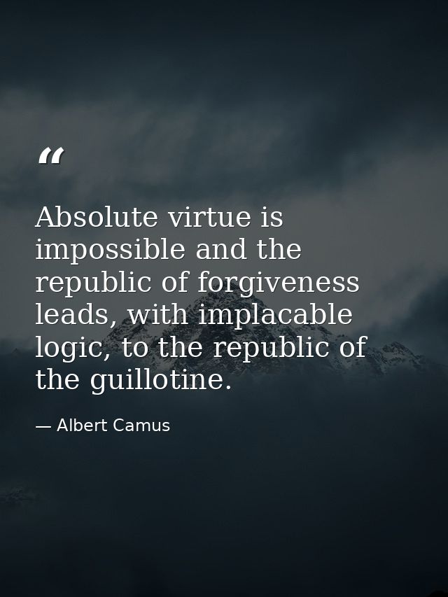 Absolute virtue is impossible and the republic of forgiveness leads, with implacable logic, to the republic of the guill — Albert Camus