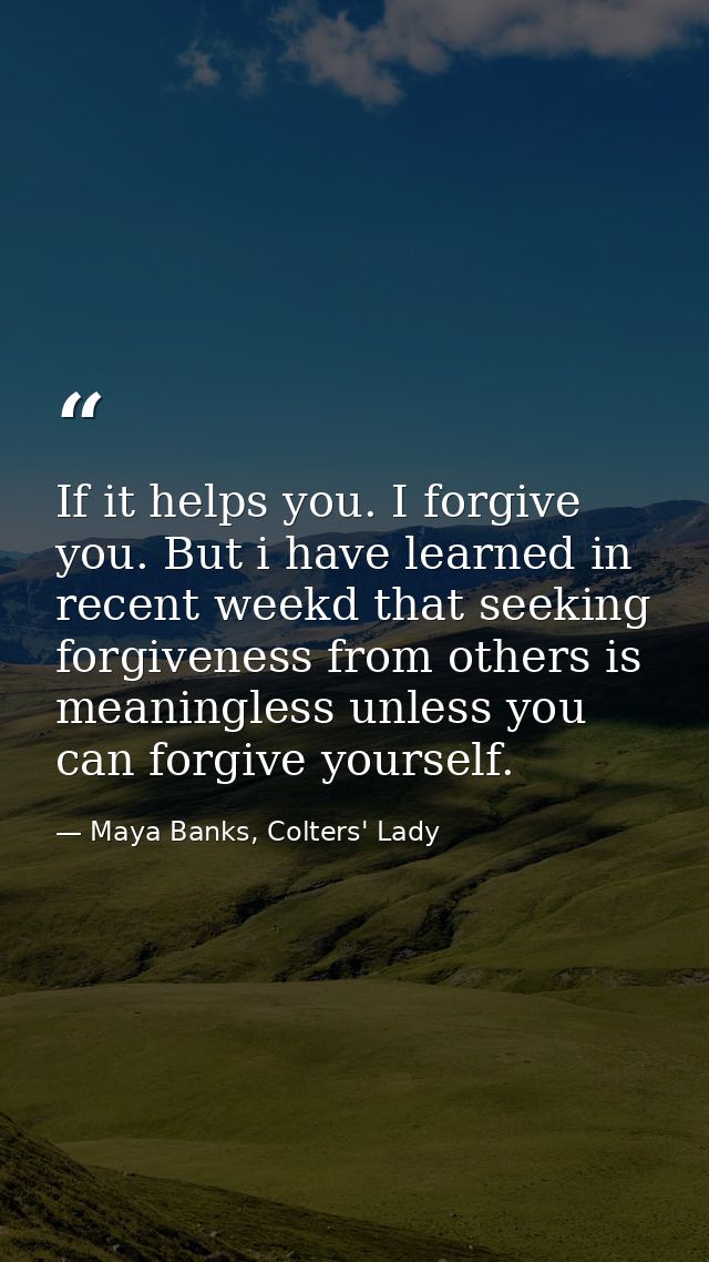 If it helps you. I forgive you. But i have learned in recent weekd that seeking forgiveness from others is meaningless u — Maya Banks, Colters' Lady