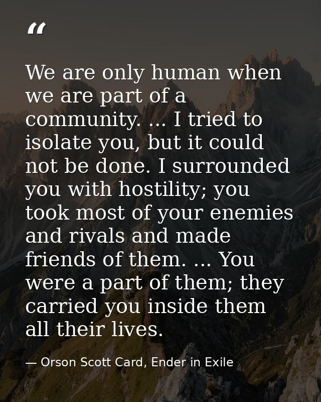 We are only human when we are part of a community. ... I tried to isolate you, but it could not be done. I surrounded yo — Orson Scott Card, Ender in Exile