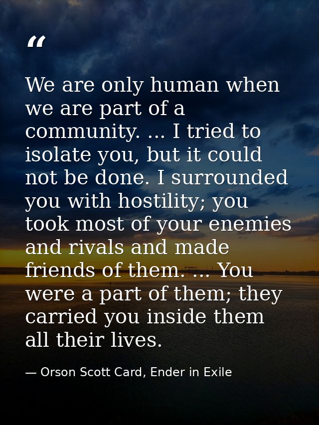 We are only human when we are part of a community. ... I tried to isolate you, but it could not be done. I surrounded yo — Orson Scott Card, Ender in Exile