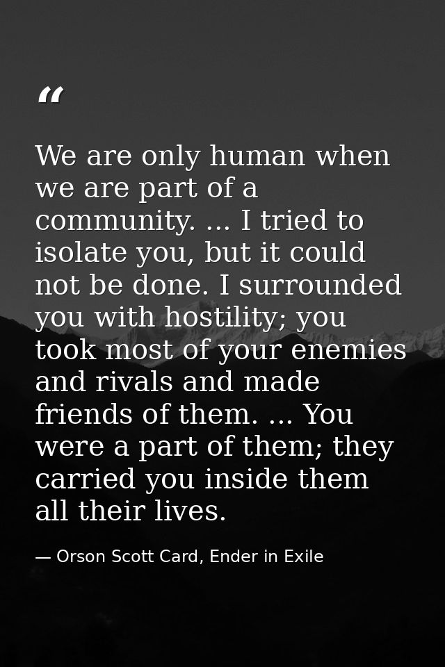 We are only human when we are part of a community. ... I tried to isolate you, but it could not be done. I surrounded yo — Orson Scott Card, Ender in Exile