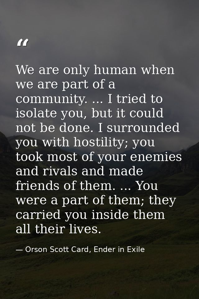 We are only human when we are part of a community. ... I tried to isolate you, but it could not be done. I surrounded yo — Orson Scott Card, Ender in Exile