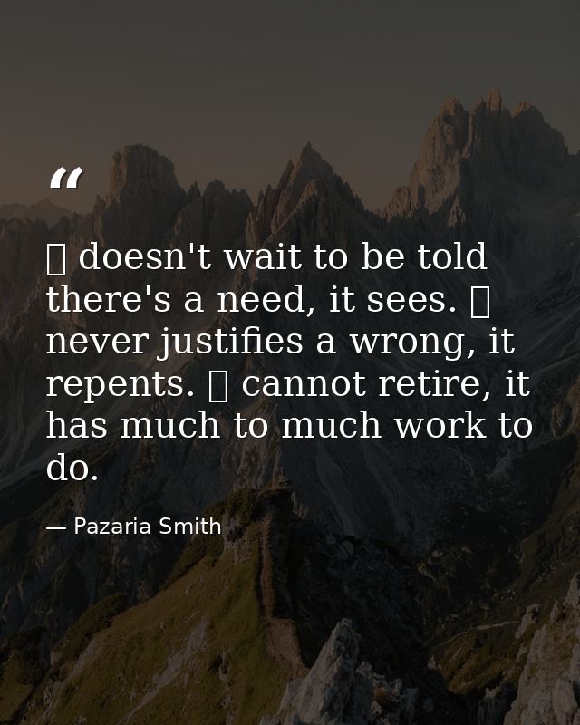 ❤ doesn't wait to be told there's a need, it sees. ❤ never justifies a wrong, it repents. ❤ cannot retire, it has much t — Pazaria Smith
