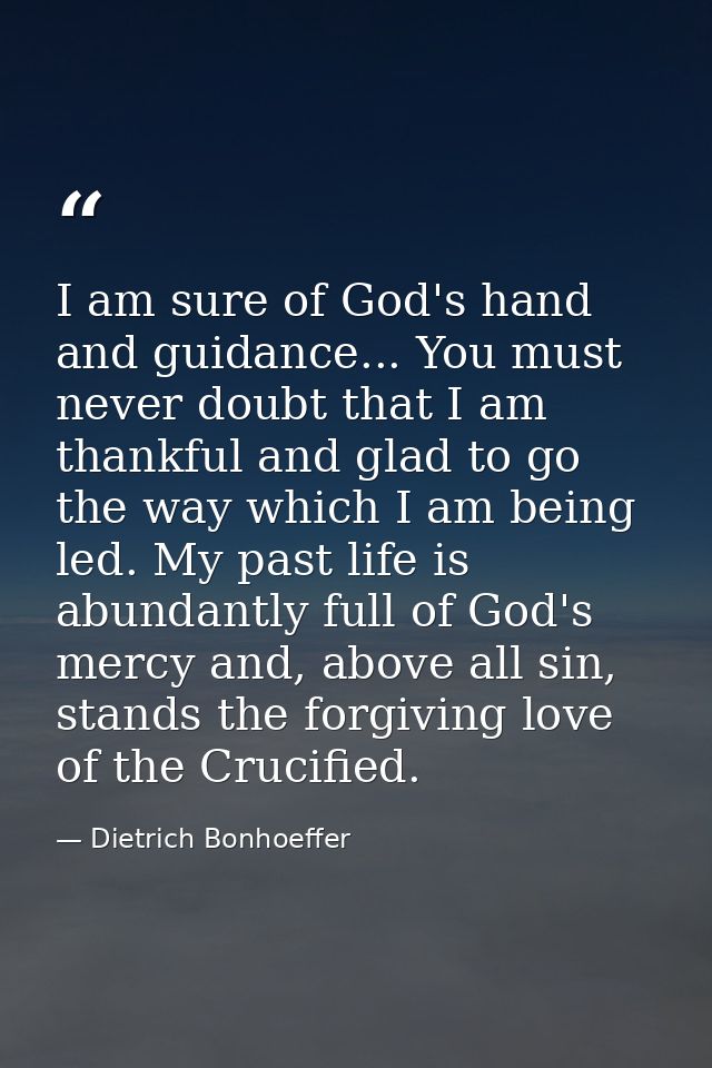 I am sure of God's hand and guidance... You must never doubt that I am thankful and glad to go the way which I am being  — Dietrich Bonhoeffer