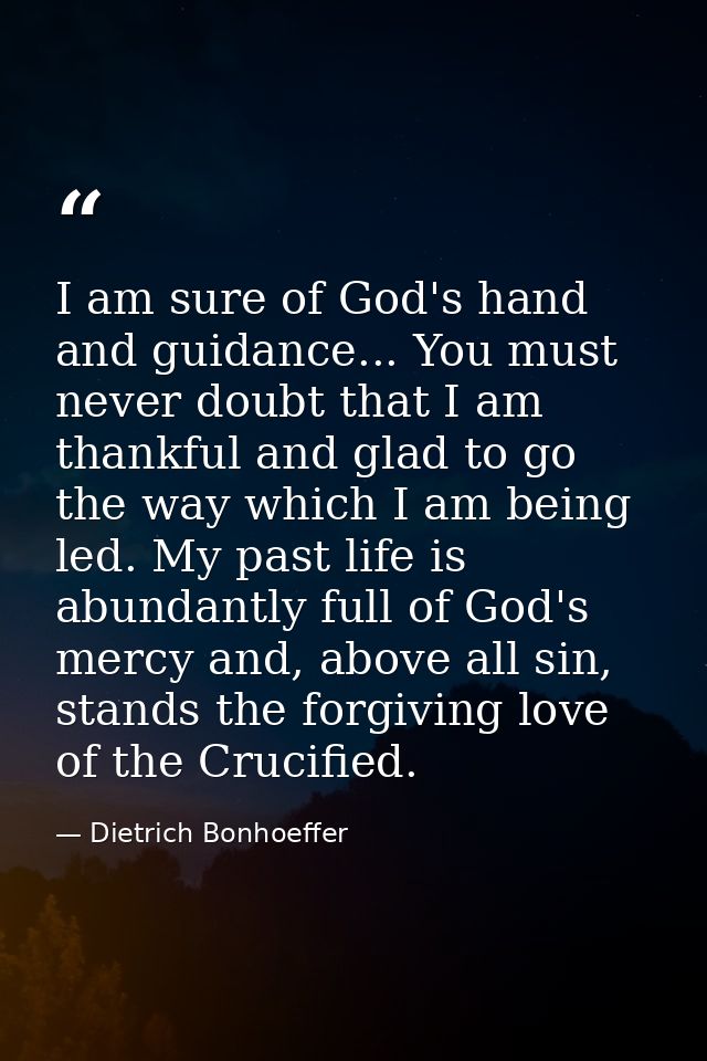 I am sure of God's hand and guidance... You must never doubt that I am thankful and glad to go the way which I am being  — Dietrich Bonhoeffer
