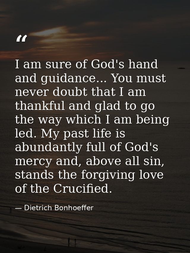 I am sure of God's hand and guidance... You must never doubt that I am thankful and glad to go the way which I am being  — Dietrich Bonhoeffer