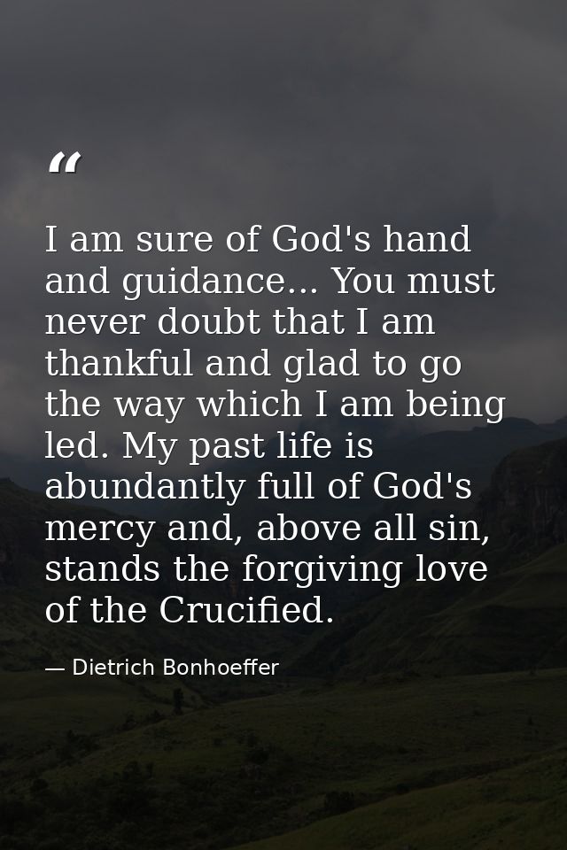 I am sure of God's hand and guidance... You must never doubt that I am thankful and glad to go the way which I am being  — Dietrich Bonhoeffer
