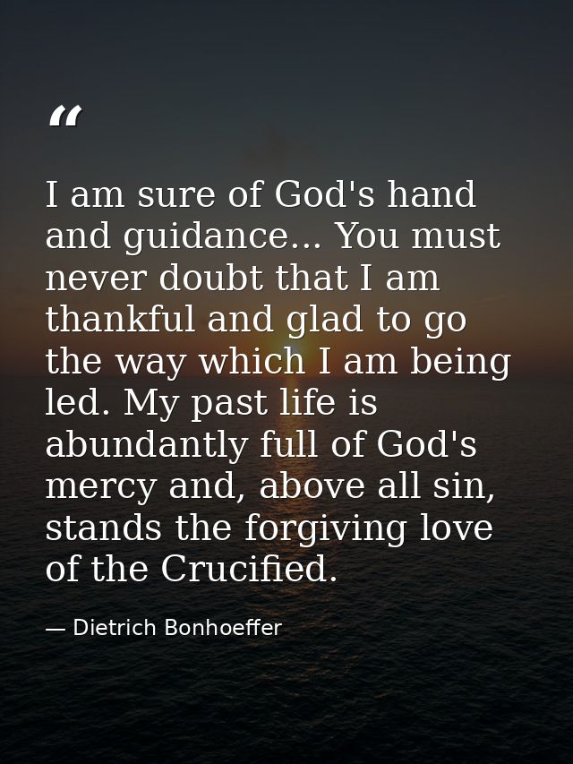 I am sure of God's hand and guidance... You must never doubt that I am thankful and glad to go the way which I am being  — Dietrich Bonhoeffer