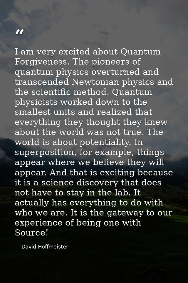 I am very excited about Quantum Forgiveness. The pioneers of quantum physics overturned and transcended Newtonian physic — David Hoffmeister