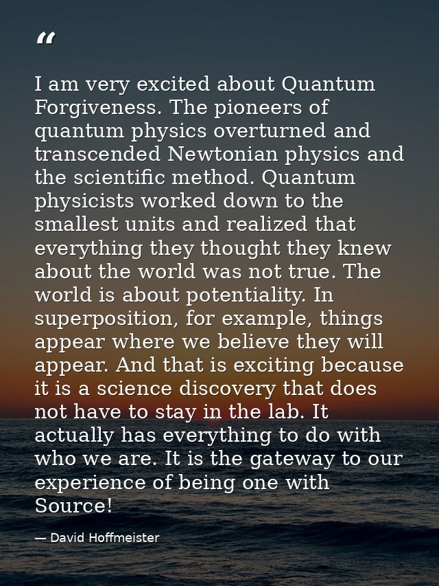 I am very excited about Quantum Forgiveness. The pioneers of quantum physics overturned and transcended Newtonian physic — David Hoffmeister