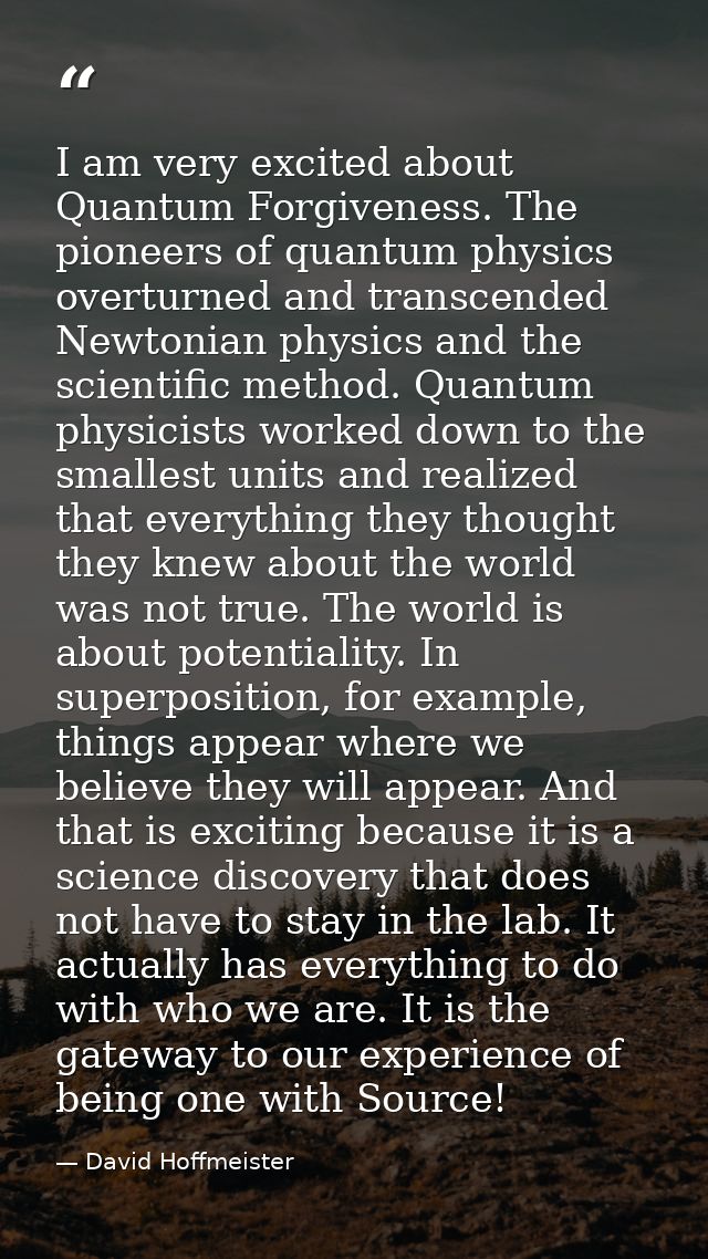 I am very excited about Quantum Forgiveness. The pioneers of quantum physics overturned and transcended Newtonian physic — David Hoffmeister