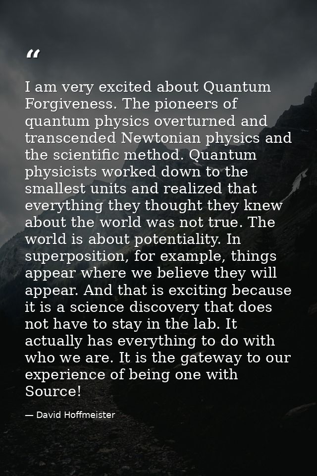 I am very excited about Quantum Forgiveness. The pioneers of quantum physics overturned and transcended Newtonian physic — David Hoffmeister