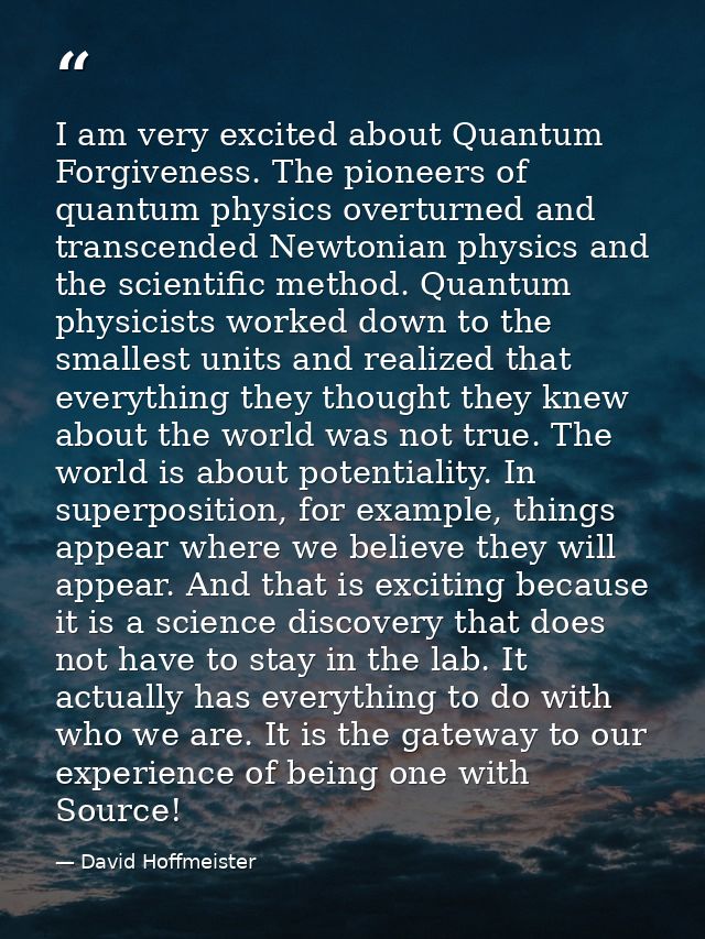 I am very excited about Quantum Forgiveness. The pioneers of quantum physics overturned and transcended Newtonian physic — David Hoffmeister