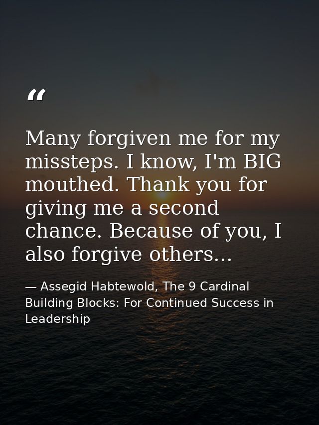 Many forgiven me for my missteps. I know, I'm BIG mouthed. Thank you for giving me a second chance. Because of you, I al — Assegid Habtewold, The 9 Cardinal Building Blocks: For Continued Success in Leadership
