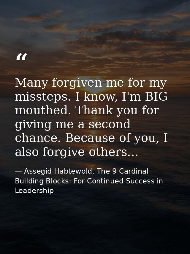 Many forgiven me for my missteps. I know, I'm BIG mouthed. Thank you for giving me a second chance. Because of you, I al — Assegid Habtewold, The 9 Cardinal Building Blocks: For Continued Success in Leadership