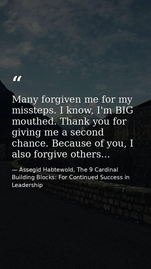 Many forgiven me for my missteps. I know, I'm BIG mouthed. Thank you for giving me a second chance. Because of you, I al — Assegid Habtewold, The 9 Cardinal Building Blocks: For Continued Success in Leadership