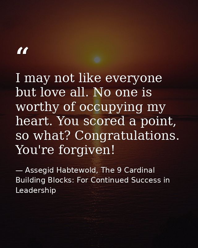 I may not like everyone but love all. No one is worthy of occupying my heart. You scored a point, so what? Congratulatio — Assegid Habtewold, The 9 Cardinal Building Blocks: For Continued Success in Leadership