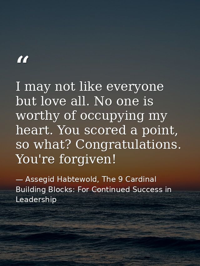 I may not like everyone but love all. No one is worthy of occupying my heart. You scored a point, so what? Congratulatio — Assegid Habtewold, The 9 Cardinal Building Blocks: For Continued Success in Leadership