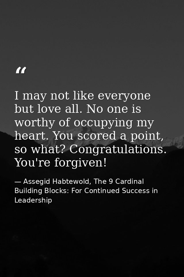I may not like everyone but love all. No one is worthy of occupying my heart. You scored a point, so what? Congratulatio — Assegid Habtewold, The 9 Cardinal Building Blocks: For Continued Success in Leadership
