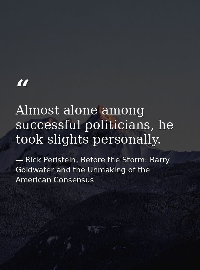 Almost alone among successful politicians, he took slights personally. — Rick Perlstein, Before the Storm: Barry Goldwater and the Unmaking of the American Consensus