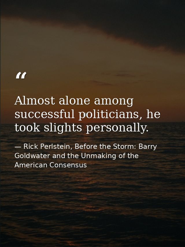 Almost alone among successful politicians, he took slights personally. — Rick Perlstein, Before the Storm: Barry Goldwater and the Unmaking of the American Consensus