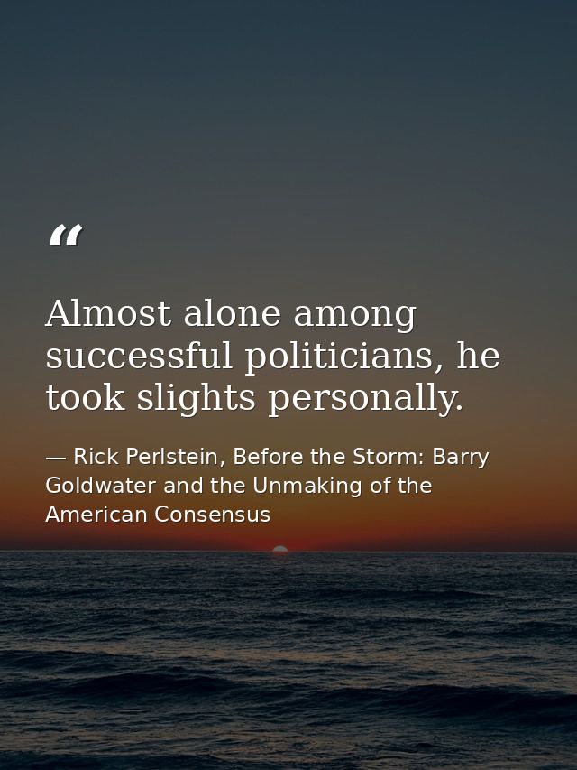 Almost alone among successful politicians, he took slights personally. — Rick Perlstein, Before the Storm: Barry Goldwater and the Unmaking of the American Consensus