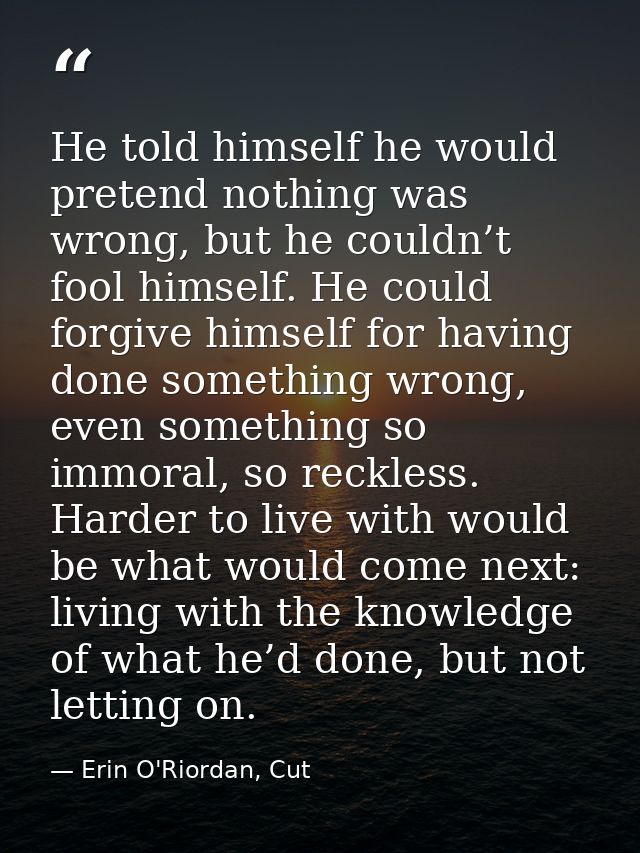 He told himself he would pretend nothing was wrong, but he couldn’t fool himself. He could forgive himself for having do — Erin O'Riordan, Cut