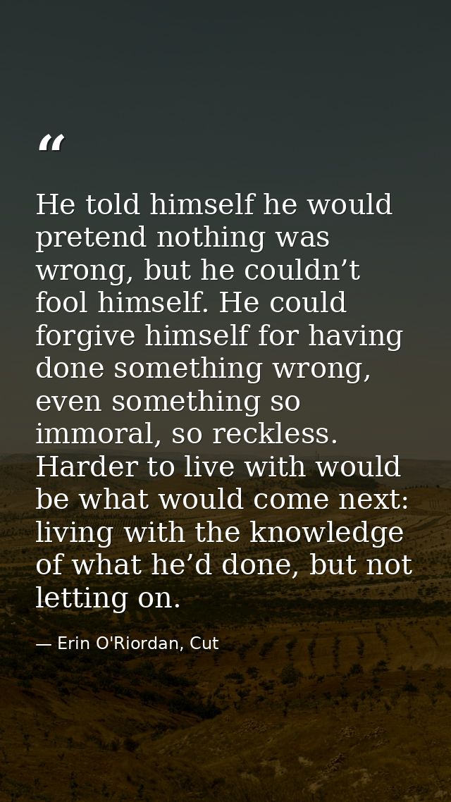 He told himself he would pretend nothing was wrong, but he couldn’t fool himself. He could forgive himself for having do — Erin O'Riordan, Cut