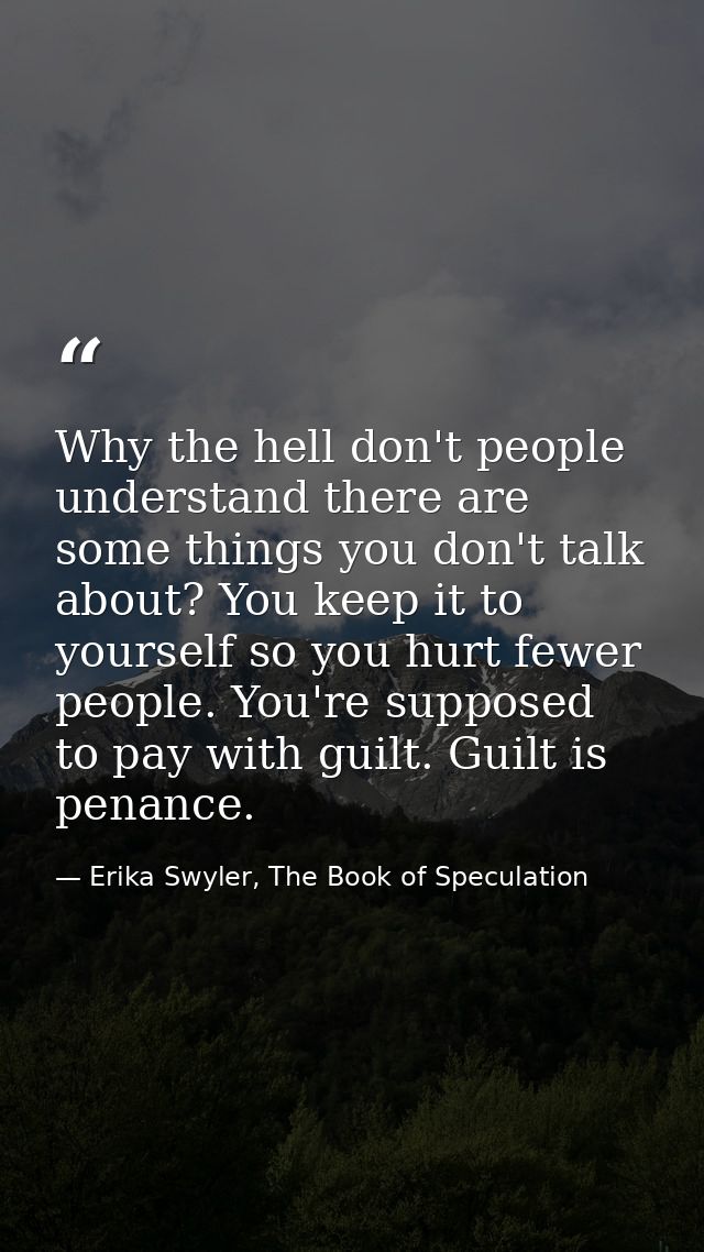 Why the hell don't people understand there are some things you don't talk about? You keep it to yourself so you hurt few — Erika Swyler, The Book of Speculation