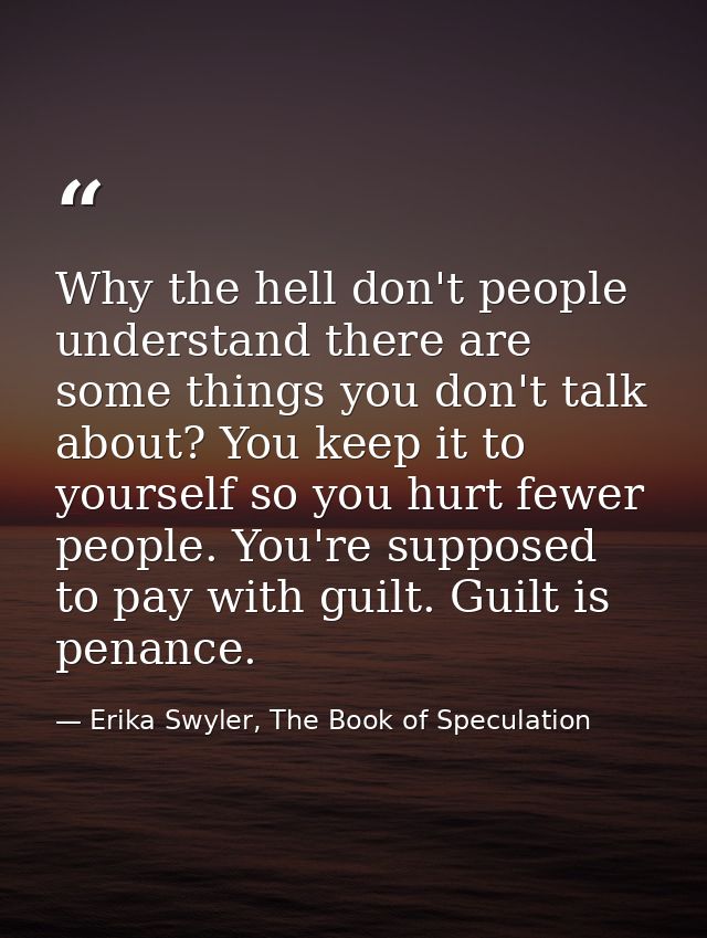 Why the hell don't people understand there are some things you don't talk about? You keep it to yourself so you hurt few — Erika Swyler, The Book of Speculation